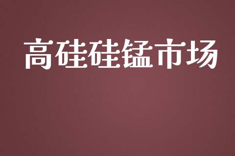 高硅硅锰市场_https://wap.yjjixie.cn_证券市场_第1张