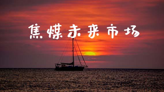 焦煤未来市场_https://wap.yjjixie.cn_证券市场_第1张