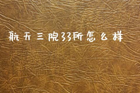 航天三院33所怎么样_https://wap.yjjixie.cn_商业资讯_第1张