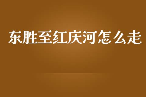 东胜至红庆河怎么走_https://wap.yjjixie.cn_证券市场_第1张