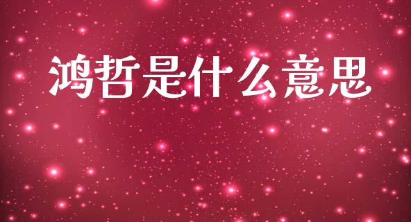 鸿哲是什么意思_https://wap.yjjixie.cn_商业资讯_第1张