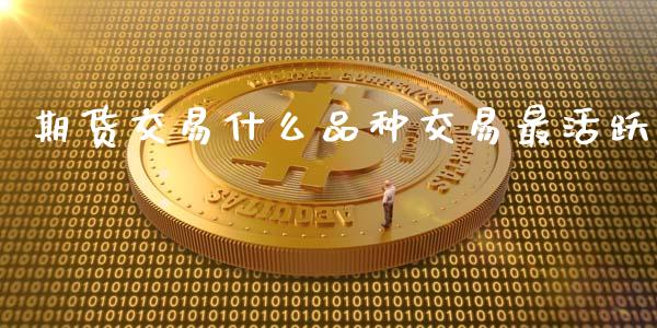 期货交易什么品种交易最活跃_https://wap.yjjixie.cn_证券市场_第1张