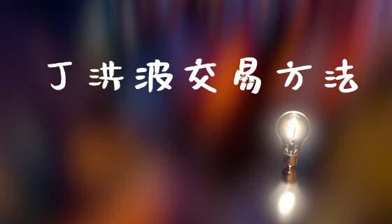 丁洪波交易方法_https://wap.yjjixie.cn_商业资讯_第1张