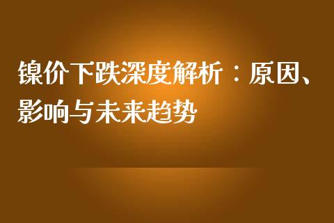镍价下跌深度解析：原因、影响与未来趋势_https://wap.yjjixie.cn_商业资讯_第1张