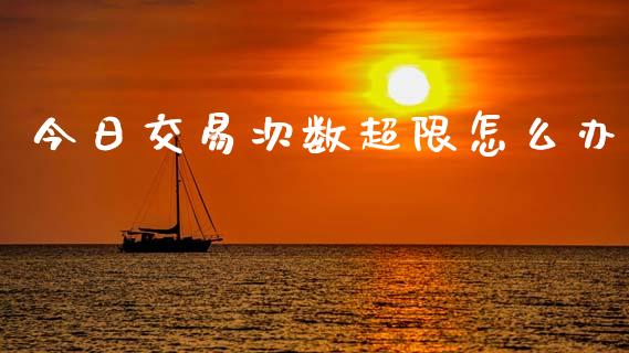 今日交易次数超限怎么办_https://wap.yjjixie.cn_证券市场_第1张