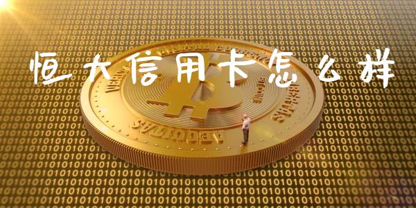 恒大信用卡怎么样_https://wap.yjjixie.cn_商业资讯_第1张