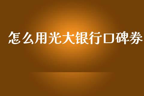 怎么用光大银行口碑券_https://wap.yjjixie.cn_商业资讯_第1张
