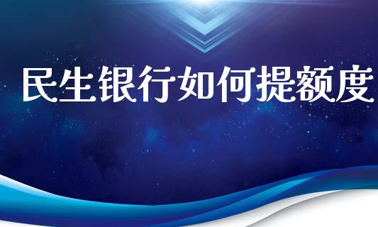 民生银行如何提额度_https://wap.yjjixie.cn_保险理财_第1张