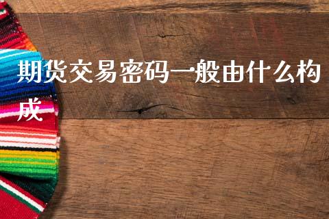 期货交易密码一般由什么构成_https://wap.yjjixie.cn_保险理财_第1张