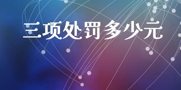 三项处罚多少元_https://wap.yjjixie.cn_证券市场_第1张