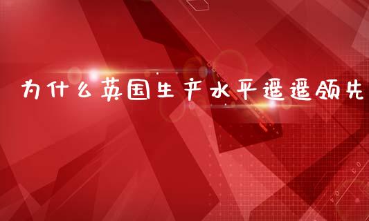 为什么英国生产水平遥遥领先_https://wap.yjjixie.cn_保险理财_第1张