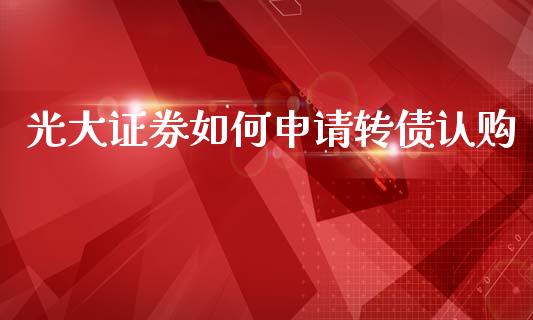 光大证券如何申请转债认购_https://wap.yjjixie.cn_港股行情_第1张