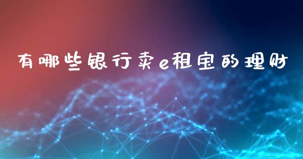 有哪些银行卖e租宝的理财_https://wap.yjjixie.cn_商业资讯_第1张