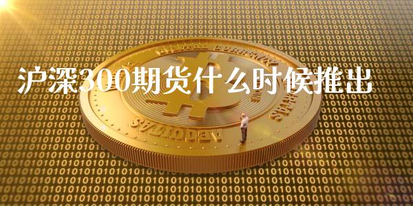 沪深300期货什么时候推出_https://wap.yjjixie.cn_港股行情_第1张