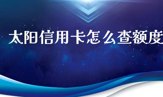 太阳信用卡怎么查额度_https://wap.yjjixie.cn_保险理财_第1张