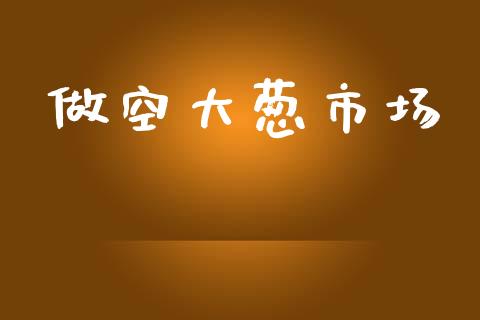 做空大葱市场_https://wap.yjjixie.cn_保险理财_第1张