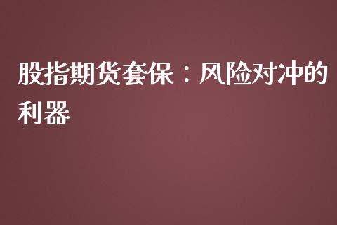 股指期货套保：风险对冲的利器_https://wap.yjjixie.cn_港股行情_第1张