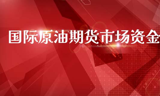 国际原油期货市场资金_https://wap.yjjixie.cn_商业资讯_第1张