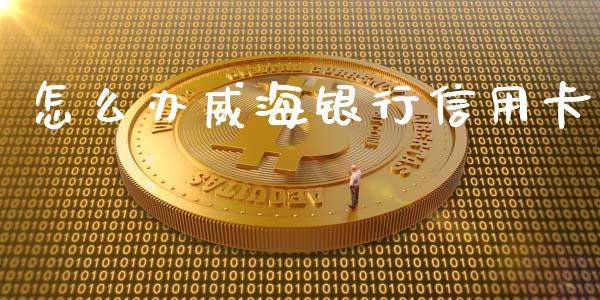 怎么办威海银行信用卡_https://wap.yjjixie.cn_商业资讯_第1张