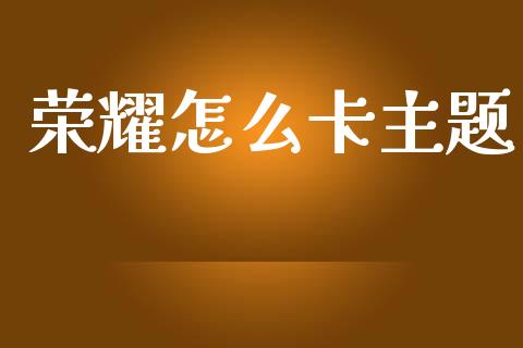 荣耀怎么卡主题_https://wap.yjjixie.cn_证券市场_第1张