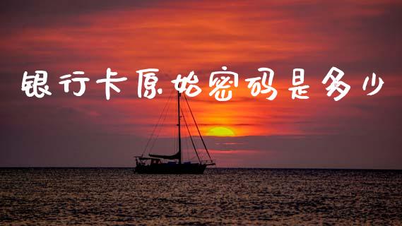 银行卡原始密码是多少_https://wap.yjjixie.cn_保险理财_第1张
