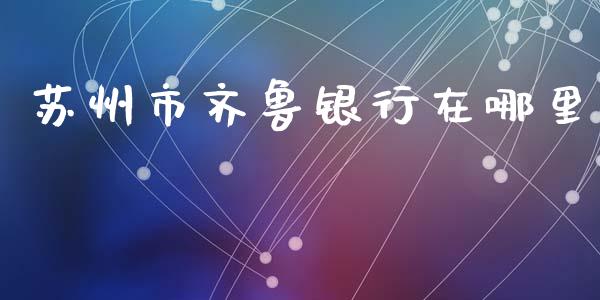 苏州市齐鲁银行在哪里_https://wap.yjjixie.cn_商业资讯_第1张