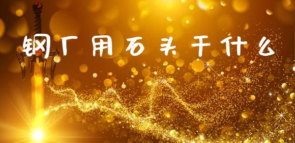 钢厂用石头干什么_https://wap.yjjixie.cn_证券市场_第1张