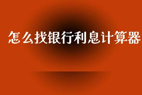 怎么找银行利息计算器_https://wap.yjjixie.cn_保险理财_第1张
