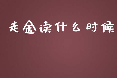 走金读什么时候_https://wap.yjjixie.cn_证券市场_第1张