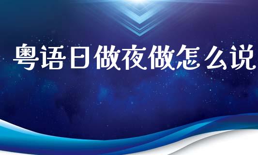 粤语日做夜做怎么说_https://wap.yjjixie.cn_商业资讯_第1张