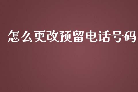 怎么更改预留电话号码_https://wap.yjjixie.cn_商业资讯_第1张