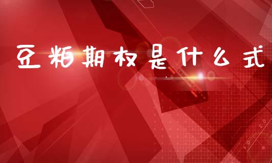 豆粕期权是什么式_https://wap.yjjixie.cn_证券市场_第1张