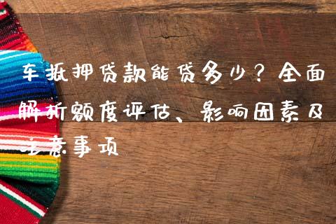 车抵押贷款能贷多少？全面解析额度评估、影响因素及注意事项_https://wap.yjjixie.cn_证券市场_第1张
