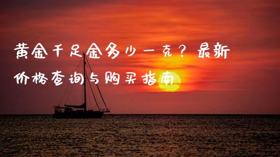 黄金千足金多少一克？最新价格查询与购买指南_https://wap.yjjixie.cn_保险理财_第1张