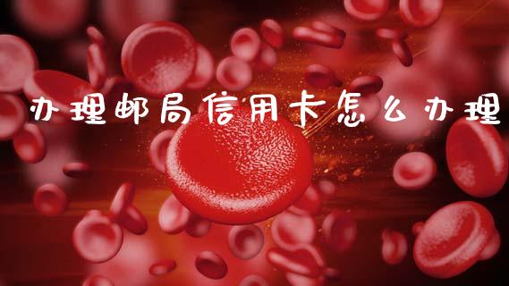 办理邮局信用卡怎么办理_https://wap.yjjixie.cn_保险理财_第1张