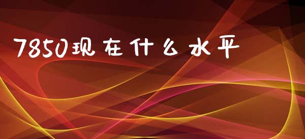 7850现在什么水平_https://wap.yjjixie.cn_证券市场_第1张