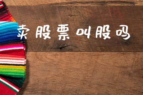 卖股票叫股吗_https://wap.yjjixie.cn_证券市场_第1张