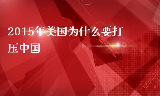 2015年美国为什么要打压中国_https://wap.yjjixie.cn_证券市场_第1张