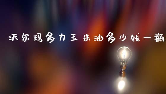 沃尔玛多力玉米油多少钱一瓶_https://wap.yjjixie.cn_商业资讯_第1张