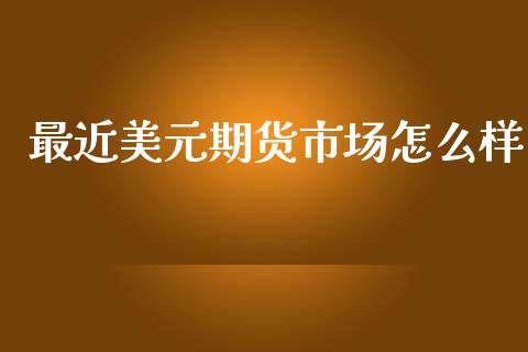 最近美元期货市场怎么样_https://wap.yjjixie.cn_保险理财_第1张