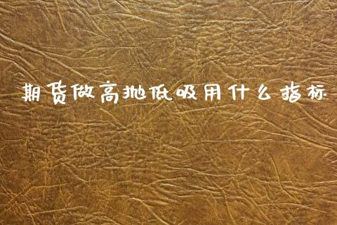 期货做高抛低吸用什么指标_https://wap.yjjixie.cn_证券市场_第1张