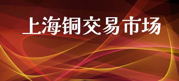上海铜交易市场_https://wap.yjjixie.cn_港股行情_第1张