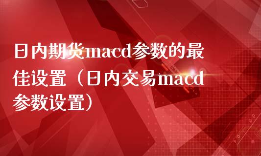 日内期货macd参数的最佳设置(日内交易macd参数设置)_证券市场_第1张_商业资讯_保险理财_证券市场_港股行情 日内期货macd参数的最佳设置(日内交易macd参数设置)_https://wap.yjjixie.cn_证券市场_第1张