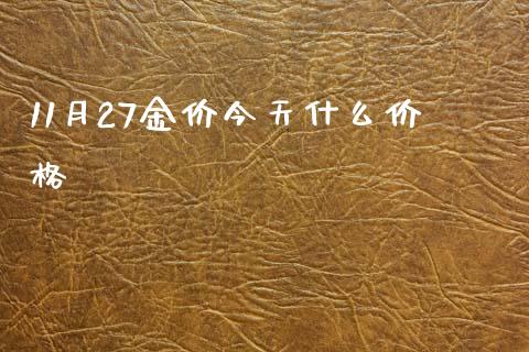 11月27金价今天什么价格_https://wap.yjjixie.cn_保险理财_第1张