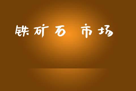 铁矿石 市场_https://wap.yjjixie.cn_港股行情_第1张