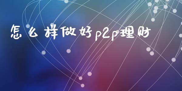 怎么样做好p2p理财_https://wap.yjjixie.cn_商业资讯_第1张