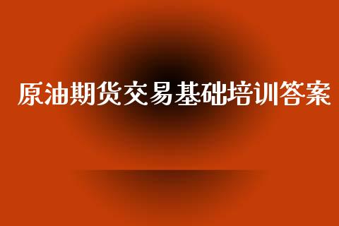 原油期货交易基础培训答案_https://wap.yjjixie.cn_保险理财_第1张