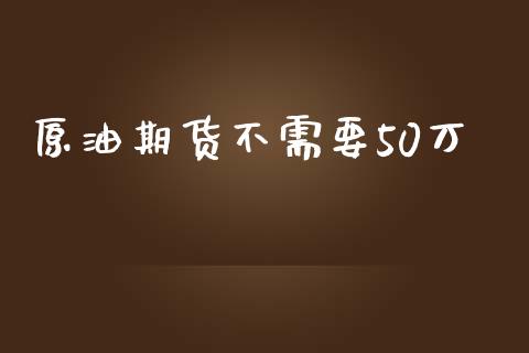 原油期货不需要50万_https://wap.yjjixie.cn_证券市场_第1张