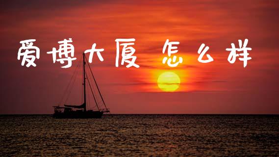 爱博大厦 怎么样_https://wap.yjjixie.cn_商业资讯_第1张
