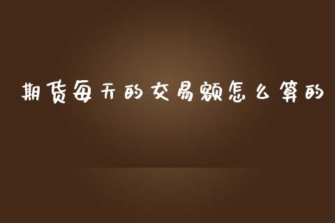 期货每天的交易额怎么算的_https://wap.yjjixie.cn_商业资讯_第1张